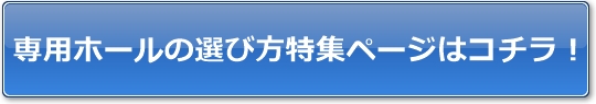 専用ホールの選び方特集ページはコチラ!